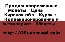 Продам современные монеты › Цена ­ 11 - Курская обл., Курск г. Коллекционирование и антиквариат » Монеты   